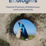 Maternal Ecologies: Feminist Practices of Motherhood, Land, and Creativity