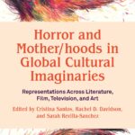 Horror and Mother/hoods in Global Cultural Imaginaries: Representations Across Literature, Film, Television, and Art